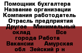 Помощник бухгалтера › Название организации ­ Компания-работодатель › Отрасль предприятия ­ Другое › Минимальный оклад ­ 15 000 - Все города Работа » Вакансии   . Амурская обл.,Зейский р-н